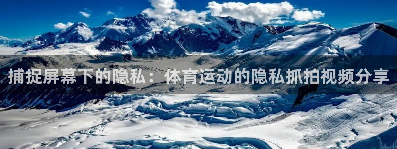 看球通体育直播在线观看：捕捉屏幕下的隐私：体育运动的隐私抓拍视频分享
