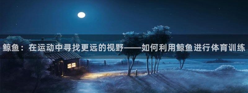 看球通体育网页版：鲸鱼：在运动中寻找更远的视野——如何利用鲸鱼进行体育训练