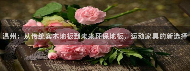 看球通体育app：温州：从传统实木地板到未来环保地板，运动家具的新选择