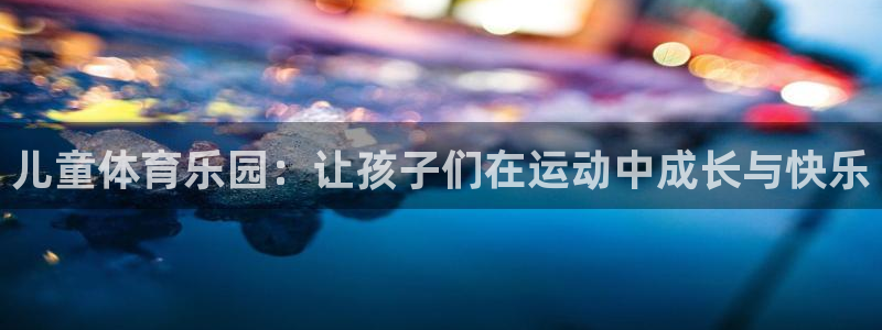 看球通体育网页版：儿童体育乐园：让孩子们在运动中成长与快乐