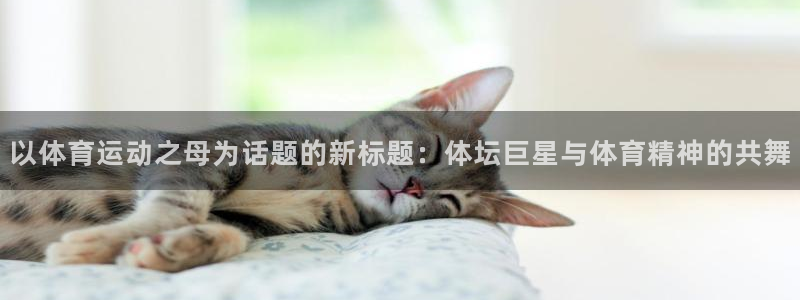 看球通体育官网：以体育运动之母为话题的新标题：体坛巨星与体育精神的共舞